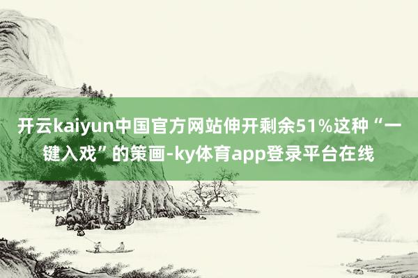 开云kaiyun中国官方网站伸开剩余51%这种“一键入戏”的策画-ky体育app登录平台在线