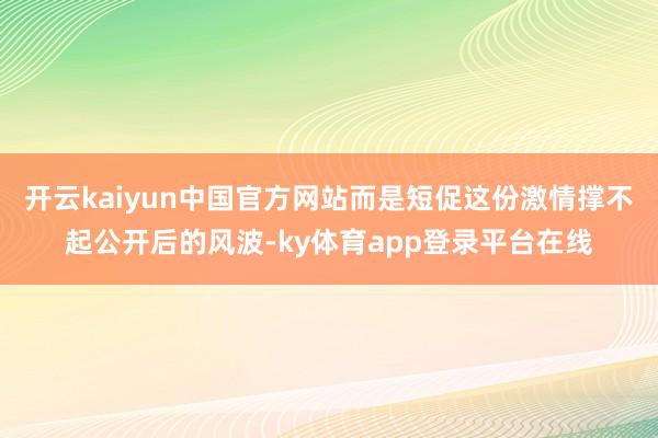 开云kaiyun中国官方网站而是短促这份激情撑不起公开后的风波-ky体育app登录平台在线