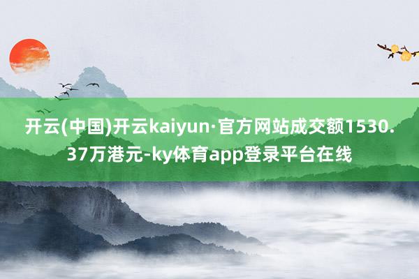 开云(中国)开云kaiyun·官方网站成交额1530.37万港元-ky体育app登录平台在线