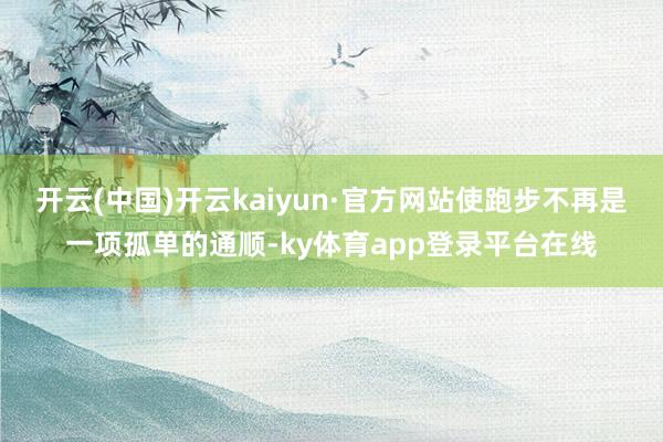 开云(中国)开云kaiyun·官方网站使跑步不再是一项孤单的通顺-ky体育app登录平台在线