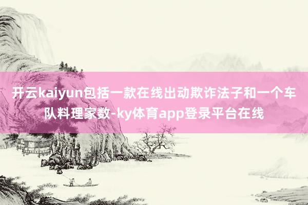 开云kaiyun包括一款在线出动欺诈法子和一个车队料理家数-ky体育app登录平台在线