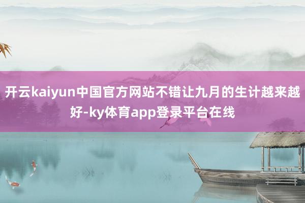 开云kaiyun中国官方网站不错让九月的生计越来越好-ky体育app登录平台在线