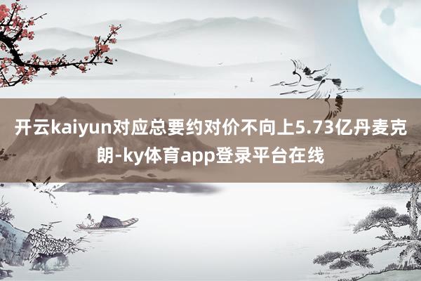 开云kaiyun对应总要约对价不向上5.73亿丹麦克朗-ky体育app登录平台在线