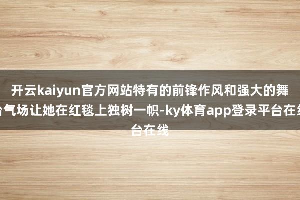 开云kaiyun官方网站特有的前锋作风和强大的舞台气场让她在红毯上独树一帜-ky体育app登录平台在线