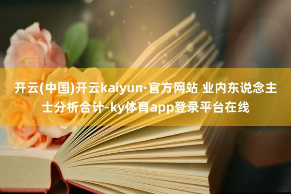开云(中国)开云kaiyun·官方网站 业内东说念主士分析合计-ky体育app登录平台在线