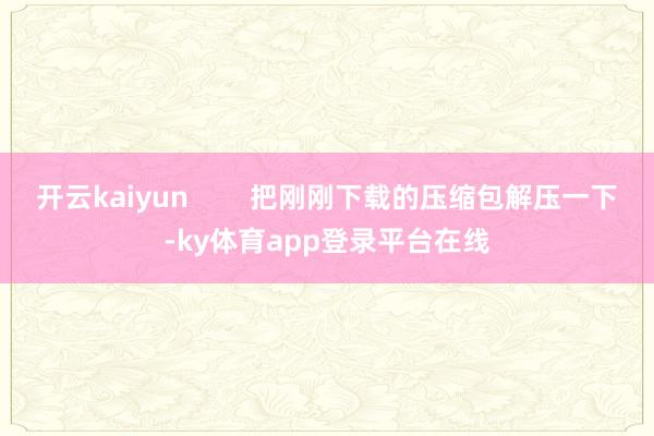 开云kaiyun 把刚刚下载的压缩包解压一下-ky体育app登录平台在线