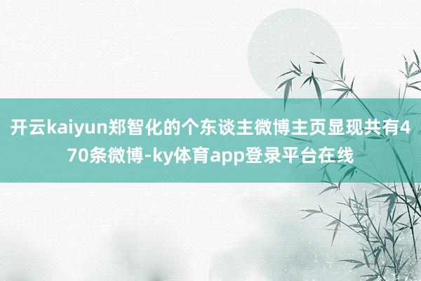 开云kaiyun郑智化的个东谈主微博主页显现共有470条微博-ky体育app登录平台在线