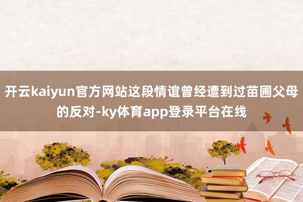 开云kaiyun官方网站这段情谊曾经遭到过苗圃父母的反对-ky体育app登录平台在线