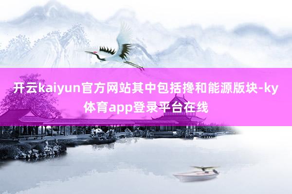 开云kaiyun官方网站其中包括搀和能源版块-ky体育app登录平台在线