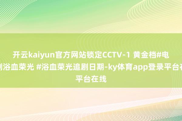 开云kaiyun官方网站锁定CCTV-1 黄金档#电视剧浴血荣光 #浴血荣光追剧日期-ky体育app登录平台在线