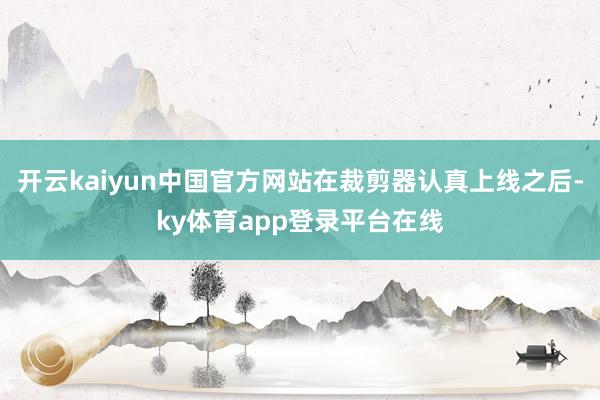 开云kaiyun中国官方网站在裁剪器认真上线之后-ky体育app登录平台在线