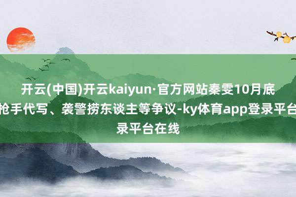 开云(中国)开云kaiyun·官方网站秦雯10月底堕入枪手代写、袭警捞东谈主等争议-ky体育app登录平台在线