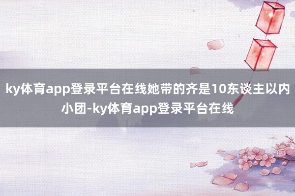 ky体育app登录平台在线她带的齐是10东谈主以内小团-ky体育app登录平台在线
