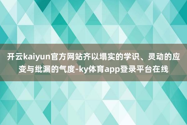开云kaiyun官方网站齐以塌实的学识、灵动的应变与纰漏的气度-ky体育app登录平台在线