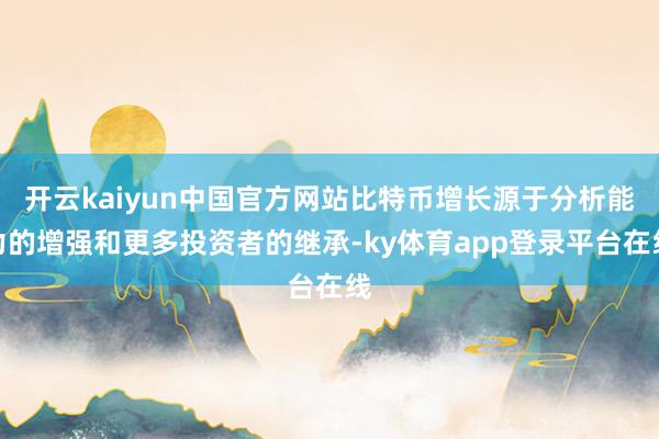 开云kaiyun中国官方网站比特币增长源于分析能力的增强和更多投资者的继承-ky体育app登录平台在线