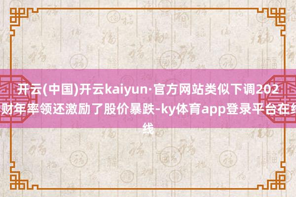 开云(中国)开云kaiyun·官方网站类似下调2025财年率领还激励了股价暴跌-ky体育app登录平台在线