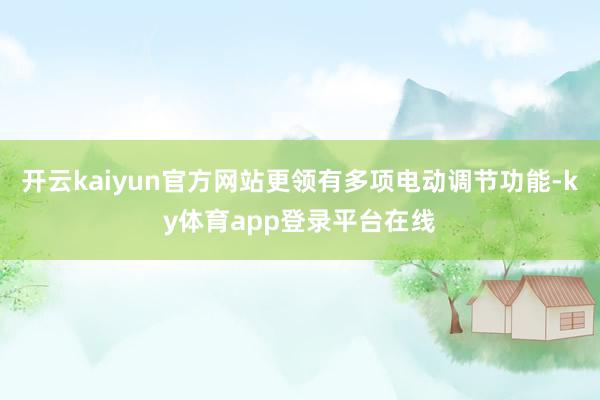 开云kaiyun官方网站更领有多项电动调节功能-ky体育app登录平台在线