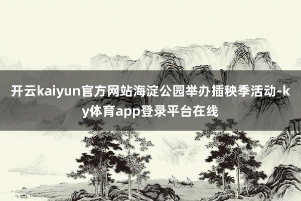 开云kaiyun官方网站海淀公园举办插秧季活动-ky体育app登录平台在线