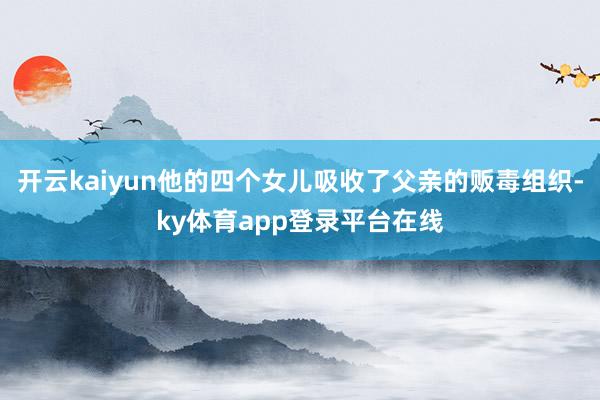 开云kaiyun他的四个女儿吸收了父亲的贩毒组织-ky体育app登录平台在线
