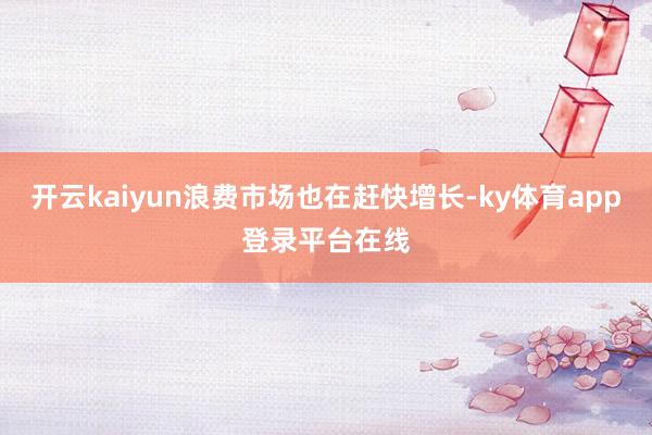 开云kaiyun浪费市场也在赶快增长-ky体育app登录平台在线