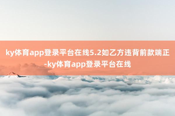 ky体育app登录平台在线5.2如乙方违背前款端正-ky体育app登录平台在线