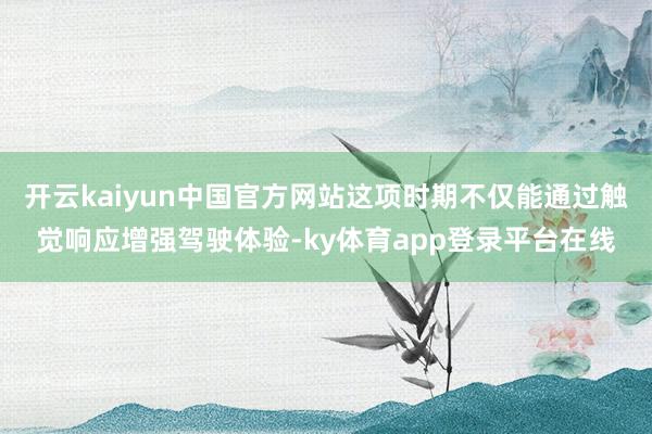 开云kaiyun中国官方网站这项时期不仅能通过触觉响应增强驾驶体验-ky体育app登录平台在线