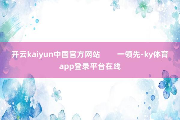 开云kaiyun中国官方网站        一领先-ky体育app登录平台在线