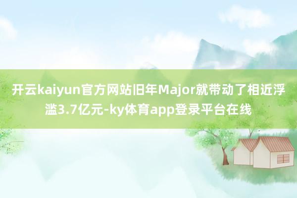 开云kaiyun官方网站旧年Major就带动了相近浮滥3.7亿元-ky体育app登录平台在线
