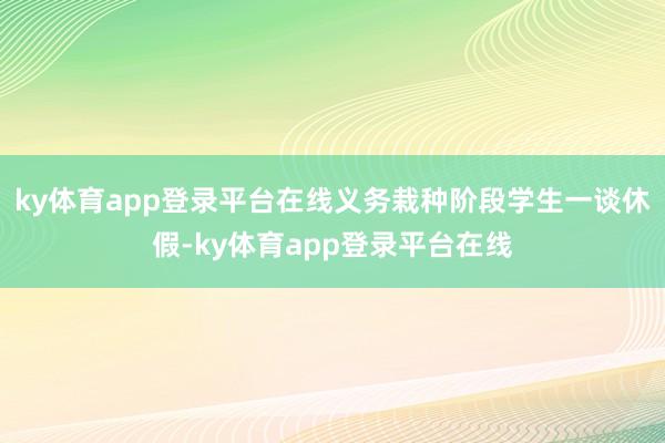 ky体育app登录平台在线义务栽种阶段学生一谈休假-ky体育app登录平台在线
