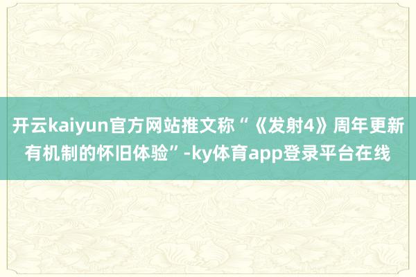 开云kaiyun官方网站推文称“《发射4》周年更新有机制的怀旧体验”-ky体育app登录平台在线
