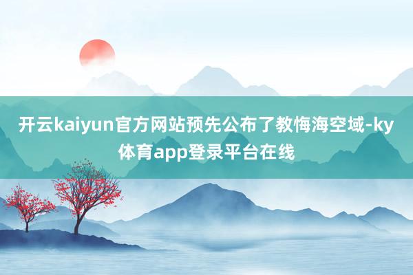 开云kaiyun官方网站预先公布了教悔海空域-ky体育app登录平台在线