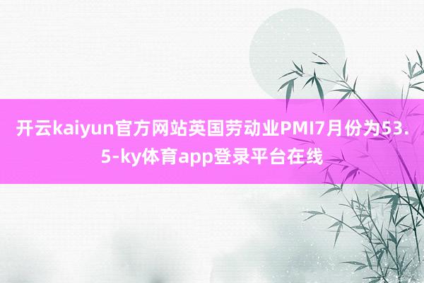 开云kaiyun官方网站英国劳动业PMI7月份为53.5-ky体育app登录平台在线