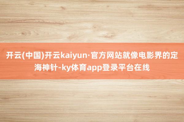 开云(中国)开云kaiyun·官方网站就像电影界的定海神针-ky体育app登录平台在线