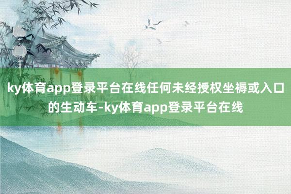 ky体育app登录平台在线任何未经授权坐褥或入口的生动车-ky体育app登录平台在线
