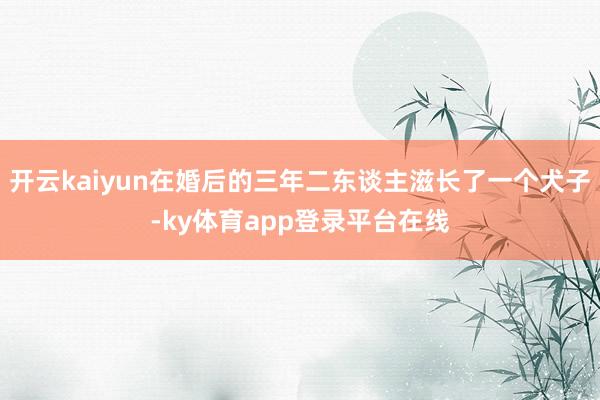 开云kaiyun在婚后的三年二东谈主滋长了一个犬子-ky体育app登录平台在线