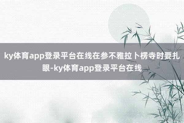 ky体育app登录平台在线在参不雅拉卜楞寺时要扎眼-ky体育app登录平台在线