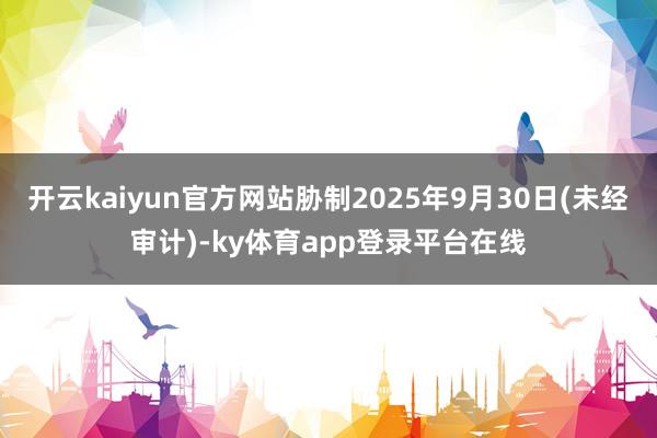 开云kaiyun官方网站胁制2025年9月30日(未经审计)-ky体育app登录平台在线