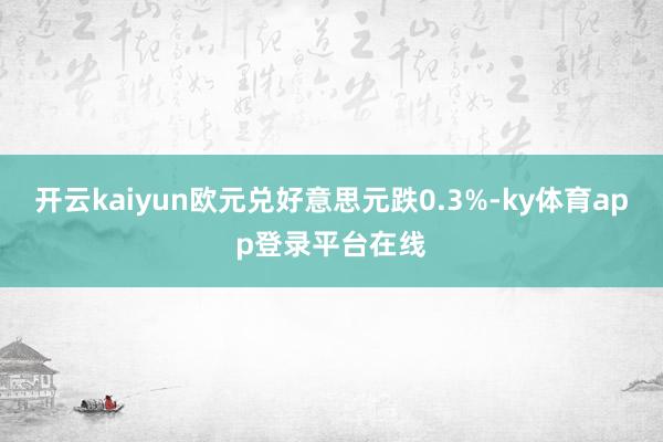 开云kaiyun欧元兑好意思元跌0.3%-ky体育app登录平台在线