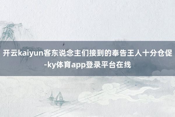 开云kaiyun客东说念主们接到的奉告王人十分仓促-ky体育app登录平台在线