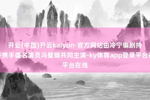 开云(中国)开云kaiyun·官方网站由冷宁编剧持导并携手盛名演员冯璧晴共同主演-ky体育app登录平台在线