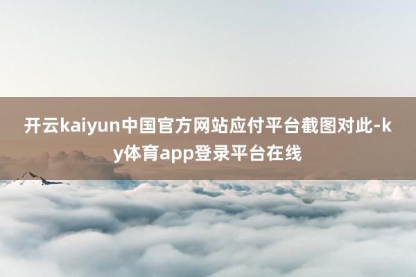 开云kaiyun中国官方网站 应付平台截图 对此-ky体育app登录平台在线
