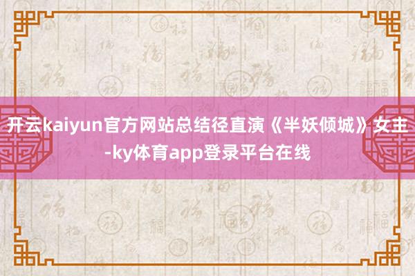 开云kaiyun官方网站总结径直演《半妖倾城》女主-ky体育app登录平台在线
