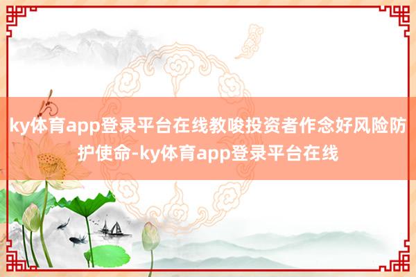 ky体育app登录平台在线教唆投资者作念好风险防护使命-ky体育app登录平台在线