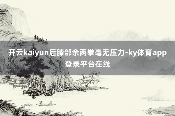 开云kaiyun后膝部余两拳毫无压力-ky体育app登录平台在线