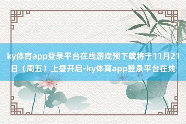 ky体育app登录平台在线游戏预下载将于11月21日（周五）上昼开启-ky体育app登录平台在线