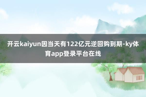 开云kaiyun因当天有122亿元逆回购到期-ky体育app登录平台在线