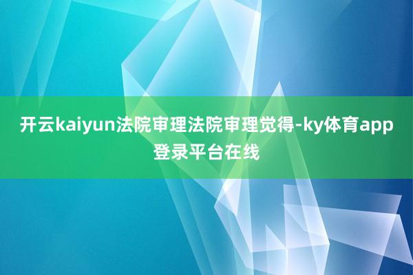 开云kaiyun法院审理法院审理觉得-ky体育app登录平台在线