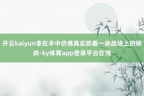 开云kaiyun拿在手中仿佛真实抓着一块战场上的砖块-ky体育app登录平台在线