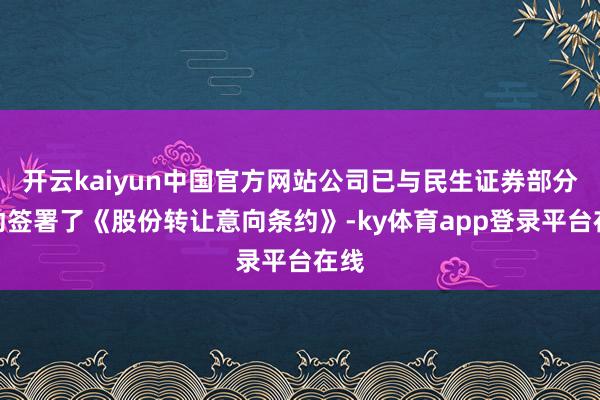 开云kaiyun中国官方网站公司已与民生证券部分鼓动签署了《股份转让意向条约》-ky体育app登录平台在线