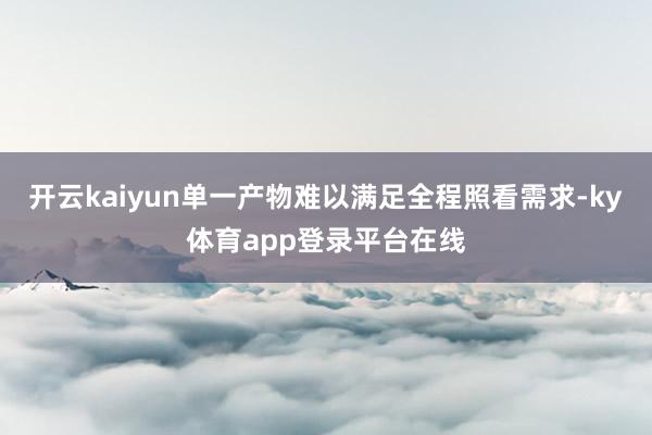 开云kaiyun单一产物难以满足全程照看需求-ky体育app登录平台在线